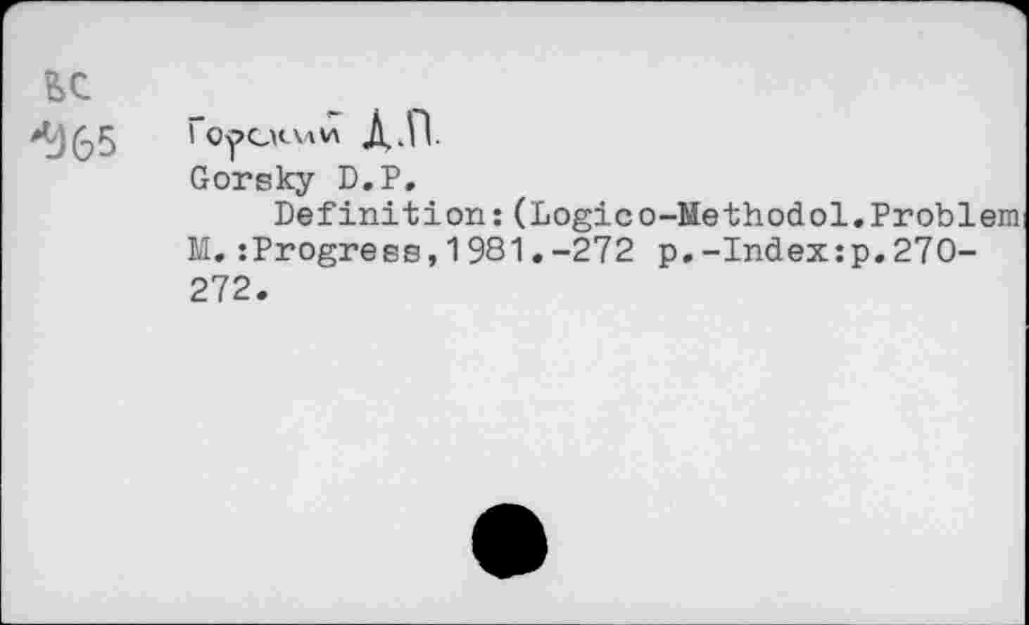 ﻿ЕС *%5
Gorsky D.P,
Definition:(Logico-Methodol.Problem M,:Progress,1931.-272 p.-Index:p.270-272.